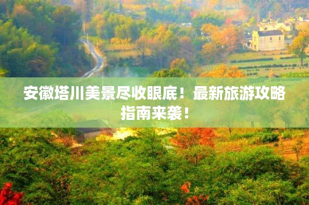 安徽塔川美景尽收眼底！最新旅游攻略指南来袭！