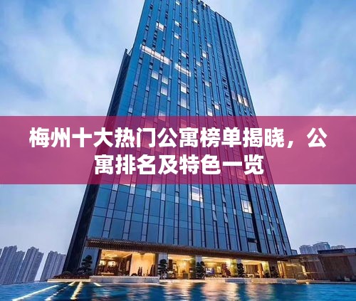 梅州十大热门公寓榜单揭晓，公寓排名及特色一览