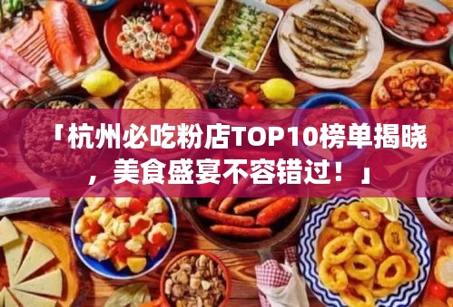 「杭州必吃粉店TOP10榜单揭晓，美食盛宴不容错过！」
