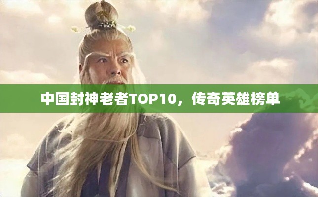 中国封神老者TOP10，传奇英雄榜单