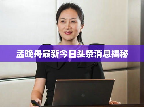 孟晚舟最新今日头条消息揭秘