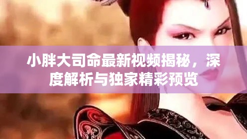 小胖大司命最新视频揭秘，深度解析与独家精彩预览