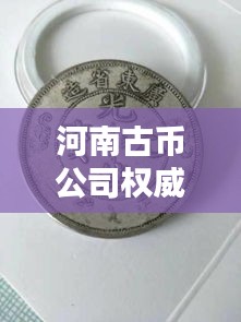 河南古币公司权威排名榜单，专业鉴定古钱币的正规机构