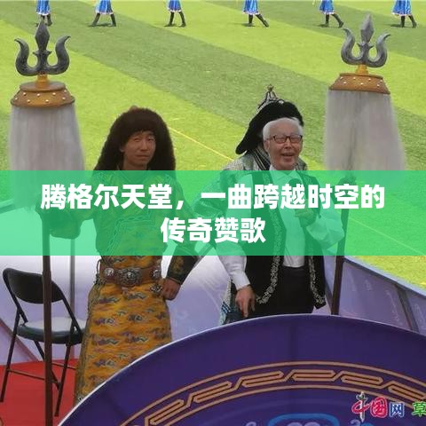 腾格尔天堂，一曲跨越时空的传奇赞歌