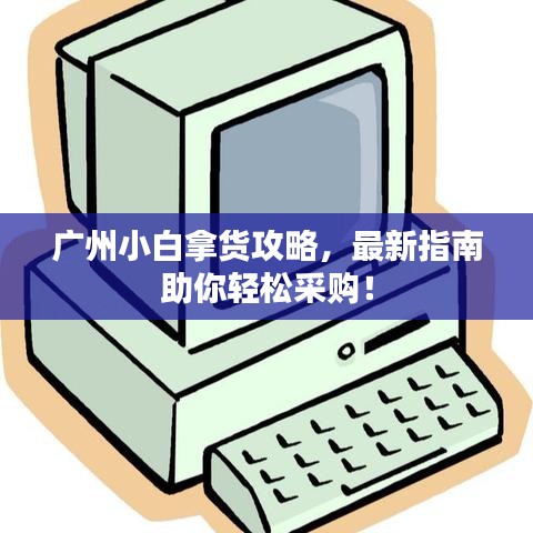 广州小白拿货攻略，最新指南助你轻松采购！
