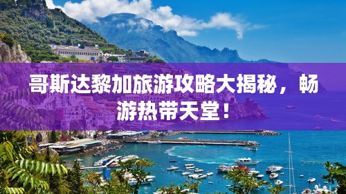 哥斯达黎加旅游攻略大揭秘，畅游热带天堂！