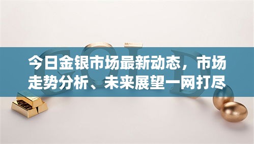 今日金银市场最新动态，市场走势分析、未来展望一网打尽！