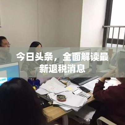 今日头条，全面解读最新退税消息