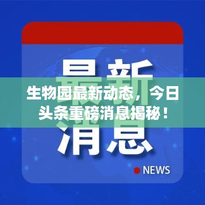 生物园最新动态，今日头条重磅消息揭秘！