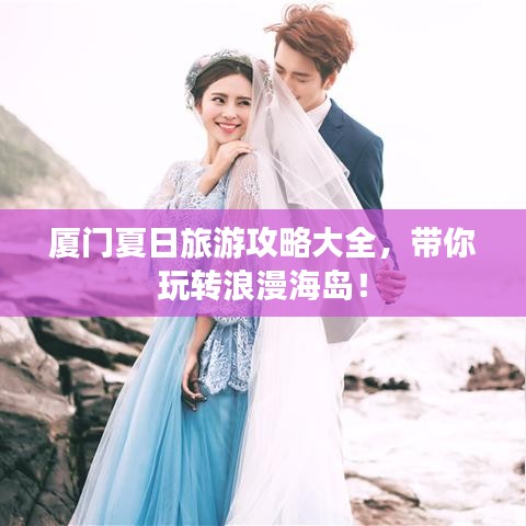 厦门夏日旅游攻略大全，带你玩转浪漫海岛！