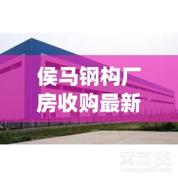 侯马钢构厂房收购最新消息，全面更新，不容错过！