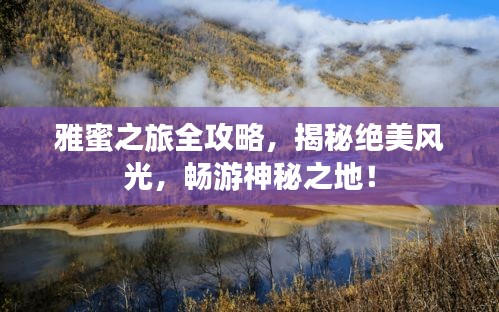 雅蜜之旅全攻略，揭秘绝美风光，畅游神秘之地！