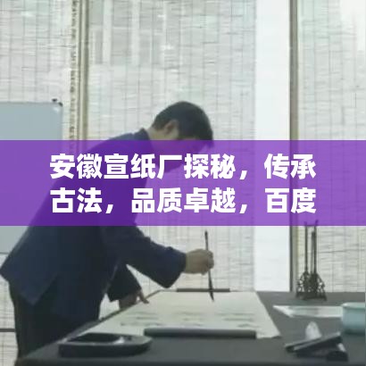 安徽宣纸厂探秘，传承古法，品质卓越，百度收录标准标题