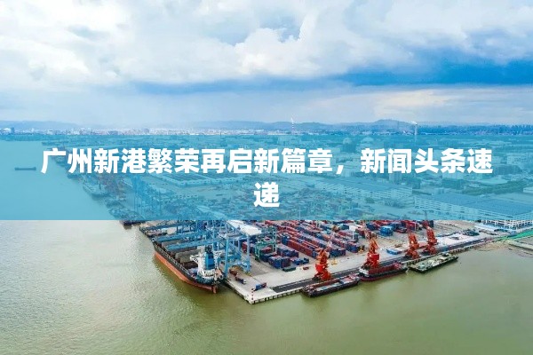广州新港繁荣再启新篇章，新闻头条速递
