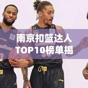 南京扣篮达人TOP10榜单揭晓！超燃排名，不容错过！
