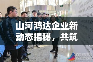 山河鸿达企业新动态揭秘，共筑未来篇章，引领行业创新新闻头条