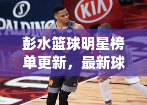彭水篮球明星榜单更新，最新球星名单全揭秘