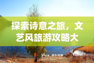 探索诗意之旅，文艺风旅游攻略大揭秘