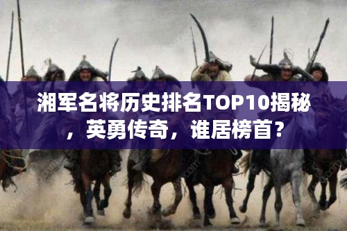 湘军名将历史排名TOP10揭秘，英勇传奇，谁居榜首？