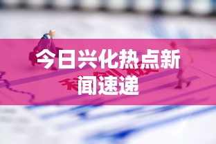 今日兴化热点新闻速递
