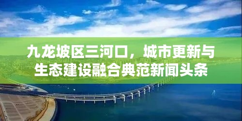 九龙坡区三河口，城市更新与生态建设融合典范新闻头条