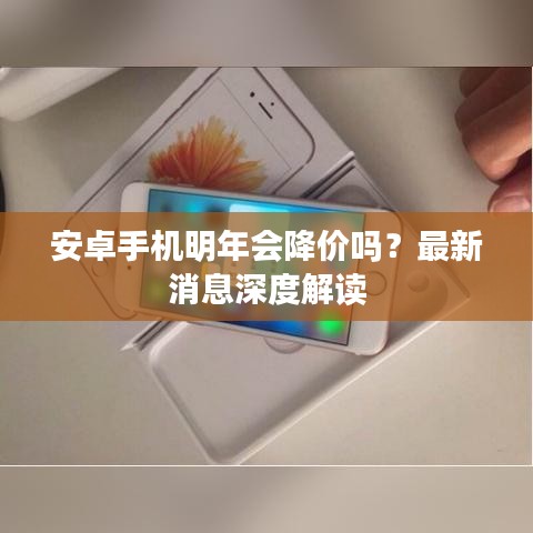 安卓手机明年会降价吗？最新消息深度解读