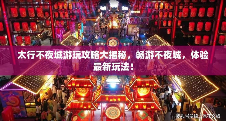 太行不夜城游玩攻略大揭秘，畅游不夜城，体验最新玩法！