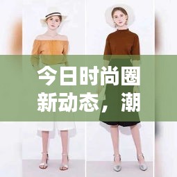 今日时尚圈新动态，潮流资讯一网打尽，引领潮流风向标