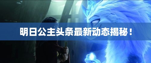 明日公主头条最新动态揭秘！