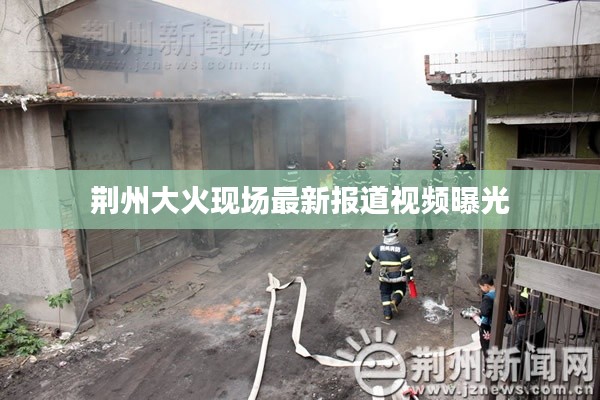荆州大火现场最新报道视频曝光