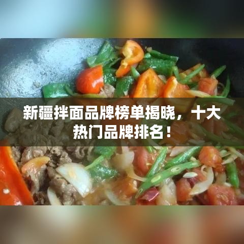 新疆拌面品牌榜单揭晓，十大热门品牌排名！