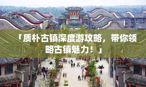 「质朴古镇深度游攻略，带你领略古镇魅力！」