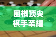 围棋顶尖棋手荣耀之路揭秘，世界棋王排名大盘点