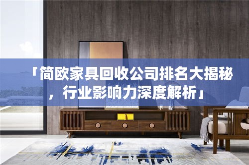 「简欧家具回收公司排名大揭秘，行业影响力深度解析」