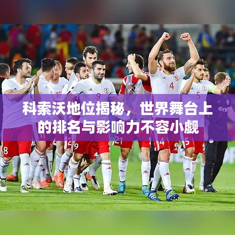 科索沃地位揭秘，世界舞台上的排名与影响力不容小觑