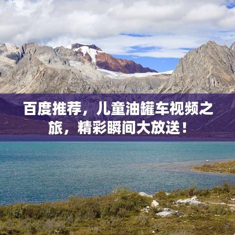 百度推荐，儿童油罐车视频之旅，精彩瞬间大放送！