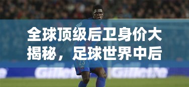 全球顶级后卫身价大揭秘，足球世界中后卫的价值排名榜单！