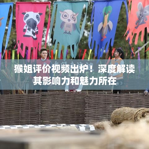 猴姐评价视频出炉！深度解读其影响力和魅力所在