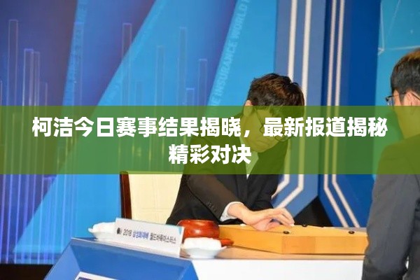 柯洁今日赛事结果揭晓，最新报道揭秘精彩对决