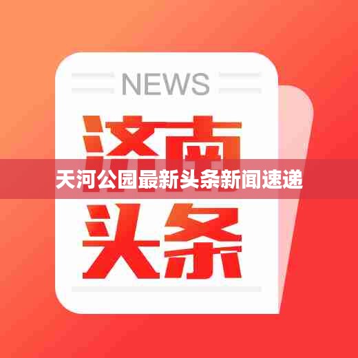 天河公园最新头条新闻速递