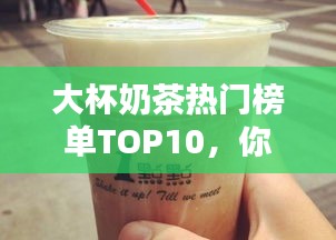 大杯奶茶热门榜单TOP10，你喝过的有哪些？