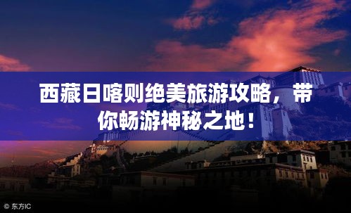 西藏日喀则绝美旅游攻略，带你畅游神秘之地！