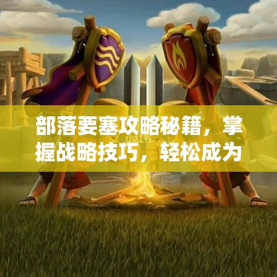 部落要塞攻略秘籍，掌握战略技巧，轻松成为部落领袖！