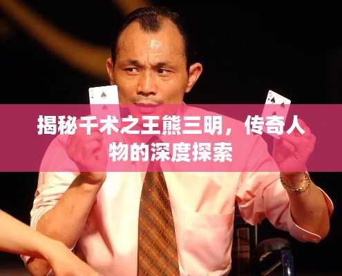 揭秘千术之王熊三明，传奇人物的深度探索