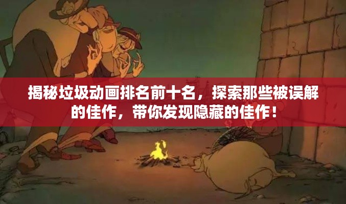 揭秘垃圾动画排名前十名，探索那些被误解的佳作，带你发现隐藏的佳作！