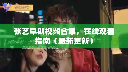 张艺早期视频合集，在线观看指南（最新更新）