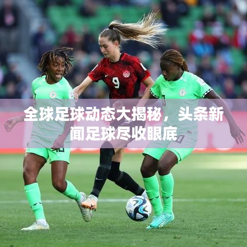 全球足球动态大揭秘，头条新闻足球尽收眼底