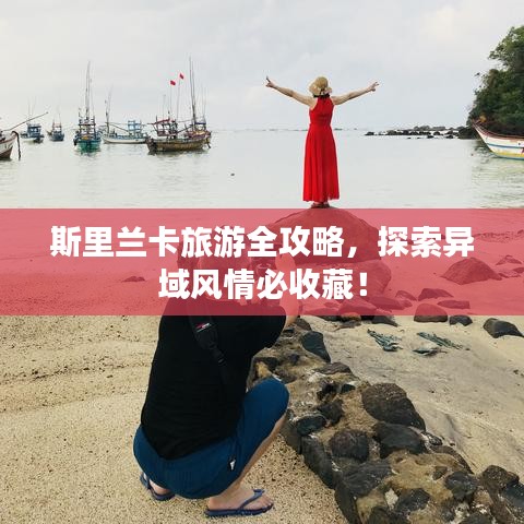 斯里兰卡旅游全攻略，探索异域风情必收藏！
