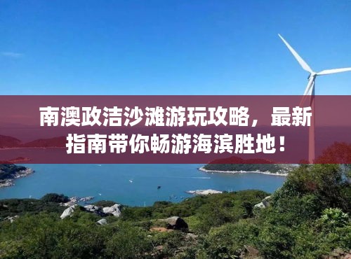 南澳政洁沙滩游玩攻略，最新指南带你畅游海滨胜地！