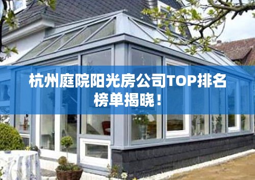 杭州庭院阳光房公司TOP排名榜单揭晓！